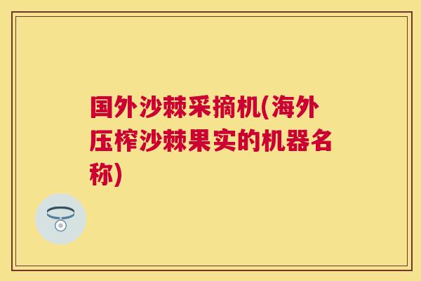 国外沙棘采摘机(海外压榨沙棘果实的机器名称)
