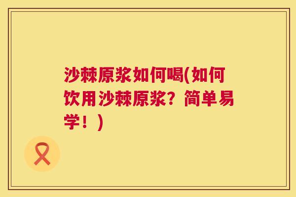 沙棘原浆如何喝(如何饮用沙棘原浆？简单易学！)