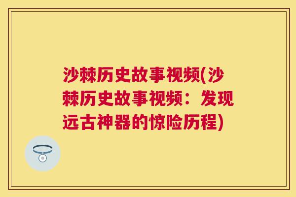 沙棘历史故事视频(沙棘历史故事视频：发现远古神器的惊险历程)
