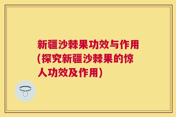 新疆沙棘果功效与作用(探究新疆沙棘果的惊人功效及作用)