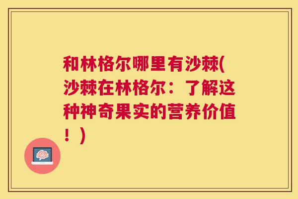 和林格尔哪里有沙棘(沙棘在林格尔:了解这种神奇果实的营养价值!) 和林格尔哪里有沙棘(沙棘在林格尔:了解这种神奇果实的营养价值!)