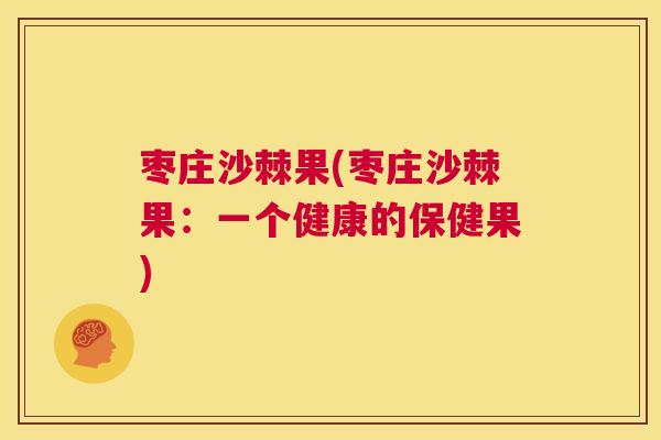 枣庄沙棘果(枣庄沙棘果：一个健康的保健果)