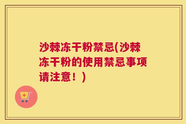 沙棘冻干粉禁忌(沙棘冻干粉的使用禁忌事项请注意！)