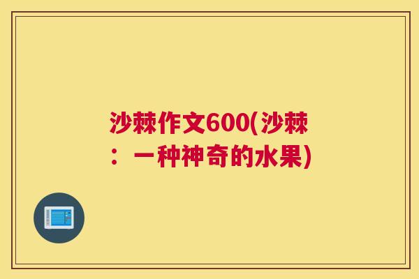 沙棘作文600(沙棘：一种神奇的水果)