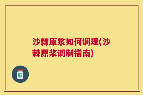 沙棘原浆如何调理(沙棘原浆调制指南)