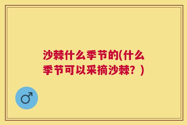 沙棘什么季节的(什么季节可以采摘沙棘？)