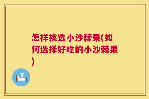 怎样挑选小沙棘果(如何选择好吃的小沙棘果)