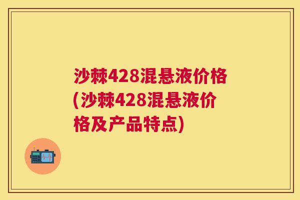 沙棘428混悬液价格(沙棘428混悬液价格及产品特点)
