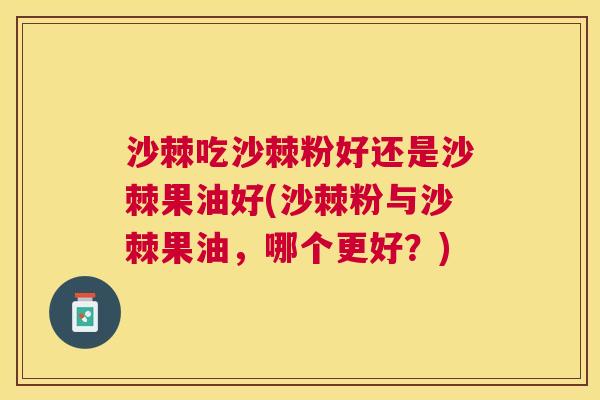 沙棘吃沙棘粉好还是沙棘果油好(沙棘粉与沙棘果油，哪个更好？)