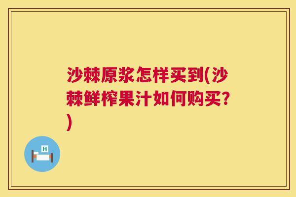 沙棘原浆怎样买到(沙棘鲜榨果汁如何购买？)