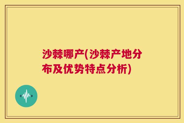 沙棘哪产(沙棘产地分布及优势特点分析)
