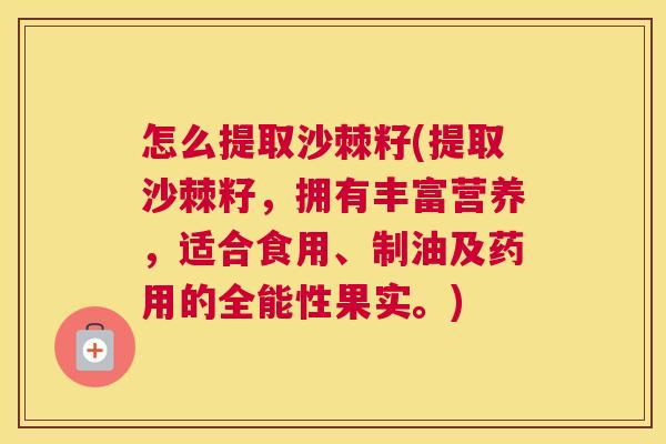 怎么提取沙棘籽(提取沙棘籽，拥有丰富营养，适合食用、制油及药用的全能性果实。)