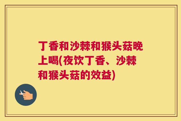 丁香和沙棘和猴头菇晚上喝(夜饮丁香、沙棘和猴头菇的效益)