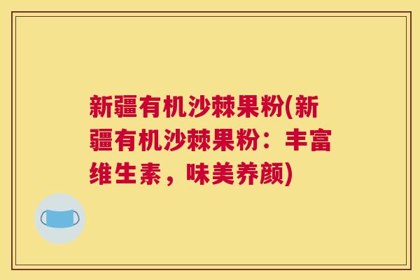 新疆有机沙棘果粉(新疆有机沙棘果粉：丰富维生素，味美养颜)