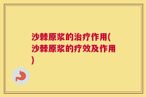 沙棘原浆的治疗作用(沙棘原浆的疗效及作用)