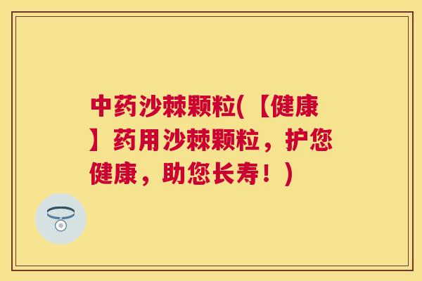 中药沙棘颗粒(【健康】药用沙棘颗粒，护您健康，助您长寿！)