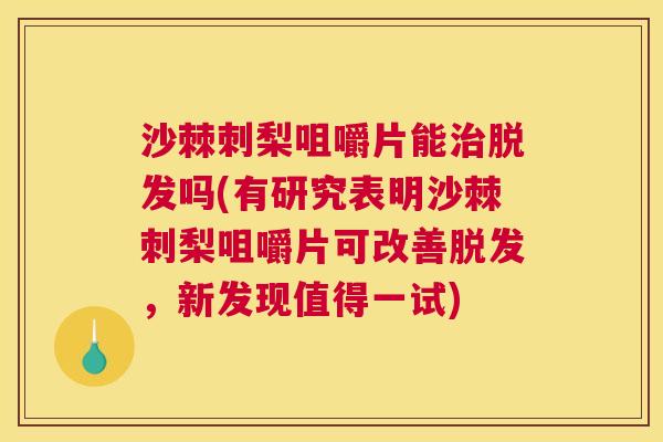 沙棘刺梨咀嚼片能治脱发吗(有研究表明沙棘刺梨咀嚼片可改善脱发，新发现值得一试)