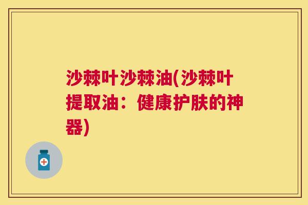 沙棘叶沙棘油(沙棘叶提取油：健康护肤的神器)