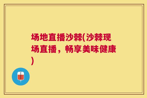 场地直播沙棘(沙棘现场直播，畅享美味健康)