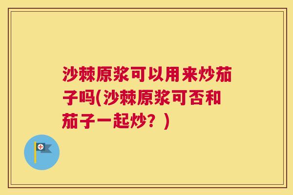 沙棘原浆可以用来炒茄子吗(沙棘原浆可否和茄子一起炒？)
