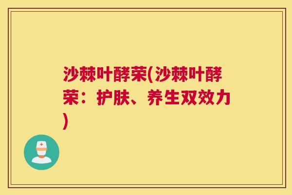 沙棘叶酵荣(沙棘叶酵荣：护肤、养生双效力)