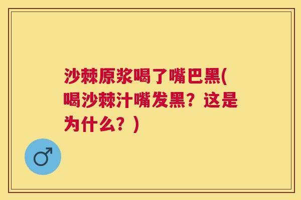 沙棘原浆喝了嘴巴黑(喝沙棘汁嘴发黑？这是为什么？)