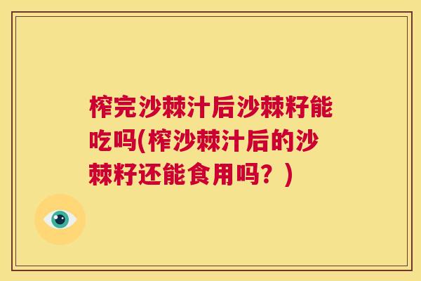榨完沙棘汁后沙棘籽能吃吗(榨沙棘汁后的沙棘籽还能食用吗？)