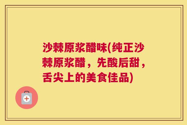 沙棘原浆醋味(纯正沙棘原浆醋，先酸后甜，舌尖上的美食佳品)