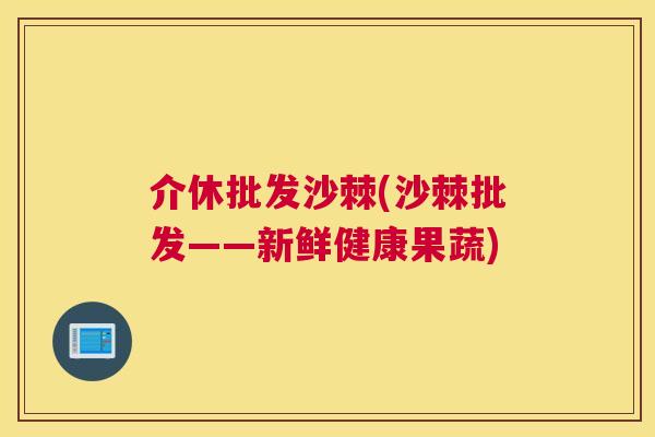 介休批发沙棘(沙棘批发——新鲜健康果蔬)