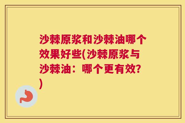 沙棘原浆和沙棘油哪个效果好些(沙棘原浆与沙棘油：哪个更有效？)