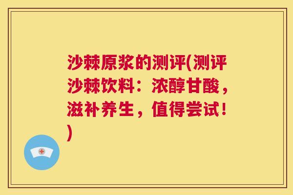沙棘原浆的测评(测评沙棘饮料：浓醇甘酸，滋补养生，值得尝试！)