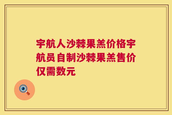 宇航人沙棘果羔价格宇航员自制沙棘果羔售价仅需数元