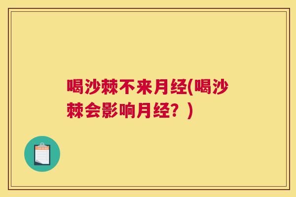 喝沙棘不来月经(喝沙棘会影响月经？)