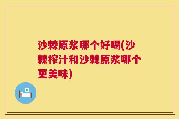 沙棘原浆哪个好喝(沙棘榨汁和沙棘原浆哪个更美味)