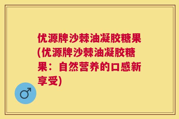 优源牌沙棘油凝胶糖果(优源牌沙棘油凝胶糖果：自然营养的口感新享受)