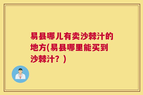 易县哪儿有卖沙棘汁的地方(易县哪里能买到沙棘汁？)