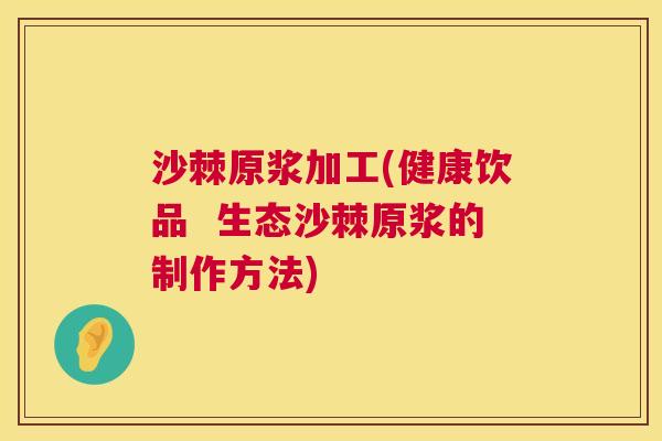 沙棘原浆加工(健康饮品  生态沙棘原浆的制作方法)