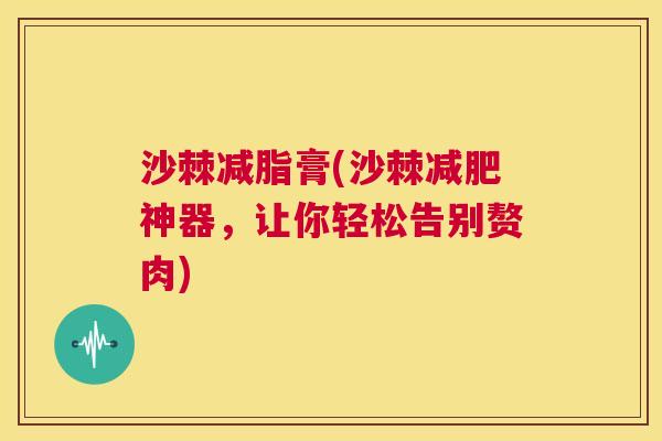 沙棘减脂膏(沙棘减肥神器，让你轻松告别赘肉)