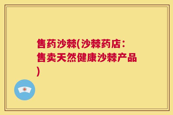 售药沙棘(沙棘药店：售卖天然健康沙棘产品)