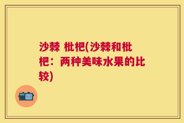 沙棘 枇杷(沙棘和枇杷：两种美味水果的比较)