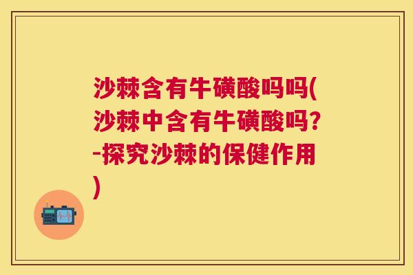沙棘含有牛磺酸吗吗(沙棘中含有牛磺酸吗？-探究沙棘的保健作用)