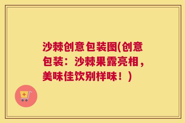 沙棘创意包装图(创意包装：沙棘果露亮相，美味佳饮别样味！)