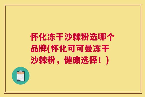 怀化冻干沙棘粉选哪个品牌(怀化可可曼冻干沙棘粉，健康选择！)