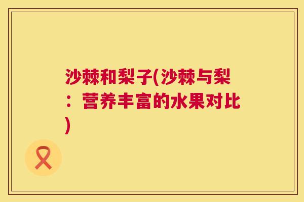 沙棘和梨子(沙棘与梨：营养丰富的水果对比)