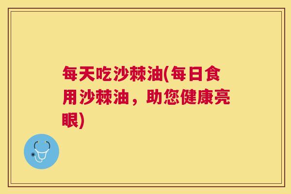 每天吃沙棘油(每日食用沙棘油，助您健康亮眼)