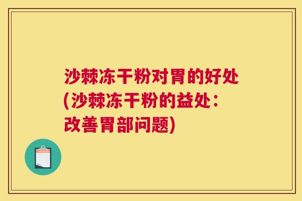 沙棘冻干粉对胃的好处(沙棘冻干粉的益处：改善胃部问题)