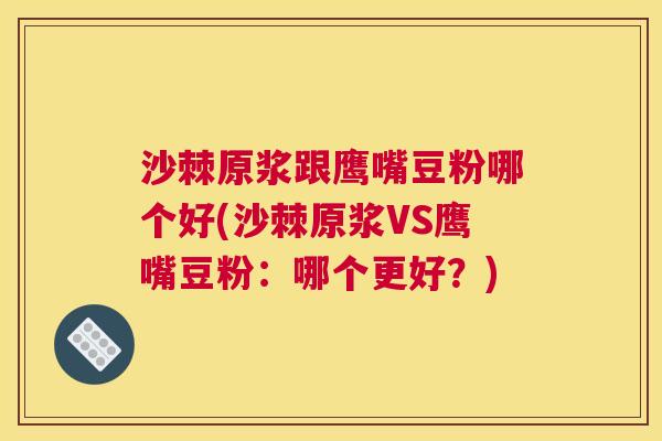 沙棘原浆跟鹰嘴豆粉哪个好(沙棘原浆VS鹰嘴豆粉：哪个更好？)