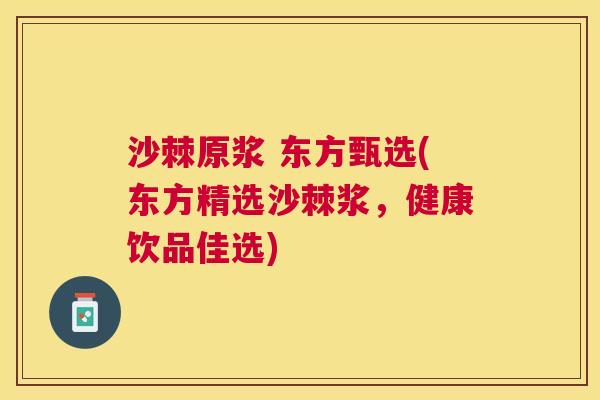 沙棘原浆 东方甄选(东方精选沙棘浆，健康饮品佳选)