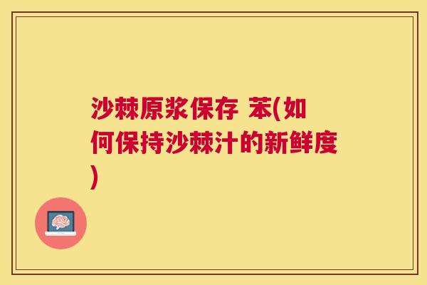 沙棘原浆保存 苯(如何保持沙棘汁的新鲜度)