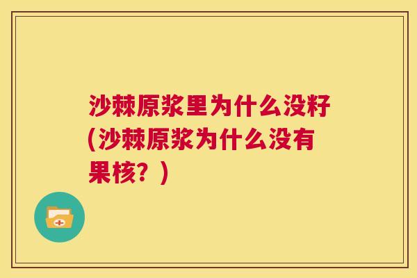 沙棘原浆里为什么没籽(沙棘原浆为什么没有果核？)